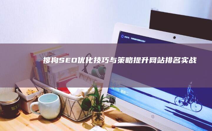 搜狗SEO优化技巧与策略：提升网站排名实战指南